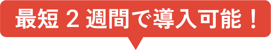 最短2週間で導入可能!