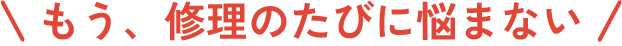 もう修理のたびに悩まない